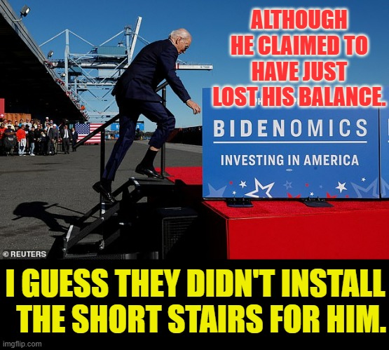 Joe's Falling Again | ALTHOUGH HE CLAIMED TO HAVE JUST LOST HIS BALANCE. I GUESS THEY DIDN'T INSTALL   THE SHORT STAIRS FOR HIM. | image tagged in memes,politics,joe biden,no,short,stairs | made w/ Imgflip meme maker
