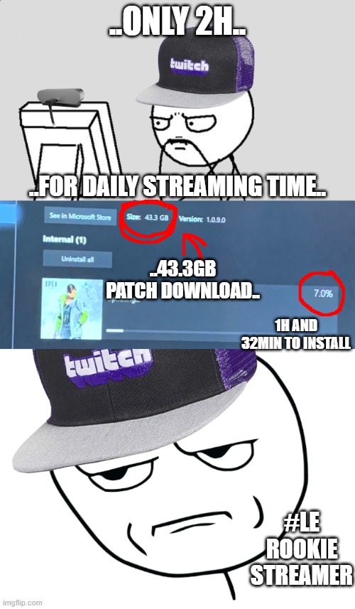 When you just have few time to stream... | ..ONLY 2H.. ..FOR DAILY STREAMING TIME.. ..43.3GB PATCH DOWNLOAD.. 1H AND 32MIN TO INSTALL; #LE
ROOKIE
STREAMER | image tagged in streaming,gaming,fun,truestory,angry | made w/ Imgflip meme maker