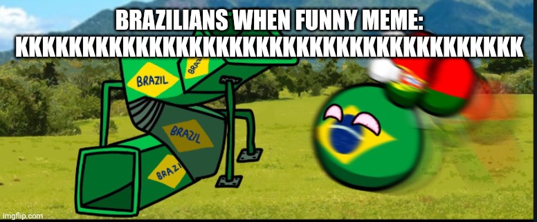 You Are Going To Brazil. CountryBalls | BRAZILIANS WHEN FUNNY MEME: KKKKKKKKKKKKKKKKKKKKKKKKKKKKKKKKKKKKKK | image tagged in you are going to brazil countryballs | made w/ Imgflip meme maker