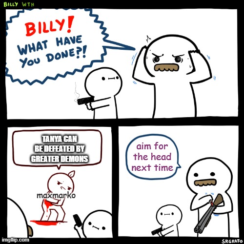 Billy, What Have You Done | TANYA CAN BE DEFEATED BY GREATER DEMONS; aim for the head next time; maxmarko | image tagged in billy what have you done | made w/ Imgflip meme maker