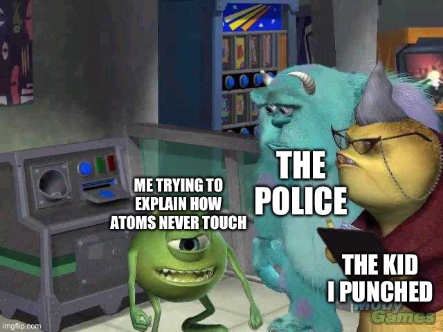 fr | THE POLICE; ME TRYING TO EXPLAIN HOW ATOMS NEVER TOUCH; THE KID I PUNCHED | image tagged in mike wazowski trying to explain | made w/ Imgflip meme maker