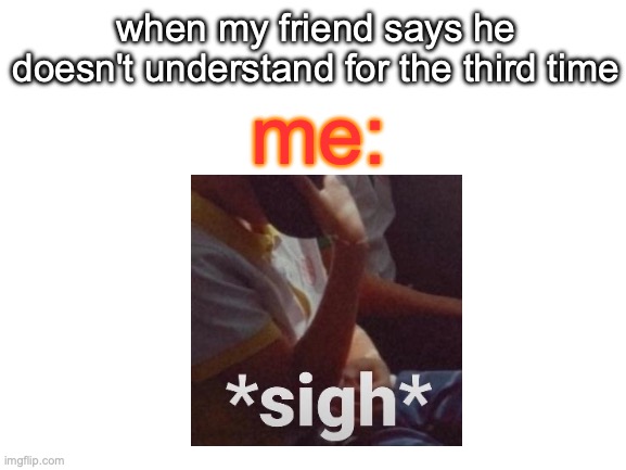 sigh | when my friend says he doesn't understand for the third time; me: | image tagged in blank white template | made w/ Imgflip meme maker