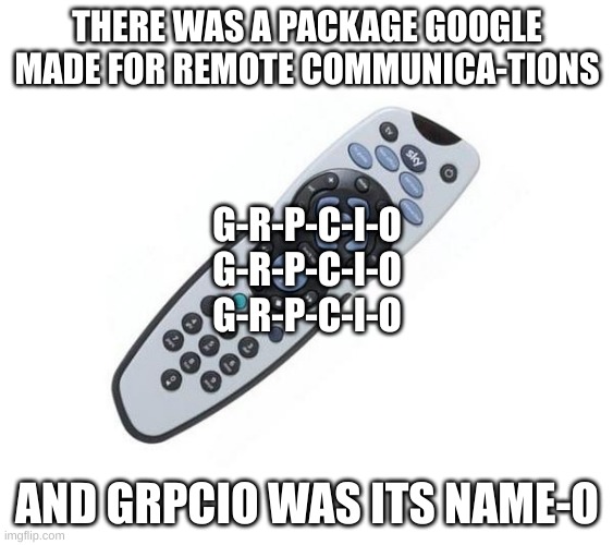 rhymes with "bingo" | THERE WAS A PACKAGE GOOGLE MADE FOR REMOTE COMMUNICA-TIONS; G-R-P-C-I-O
G-R-P-C-I-O
G-R-P-C-I-O; AND GRPCIO WAS ITS NAME-O | image tagged in grpcio,google,programming | made w/ Imgflip meme maker
