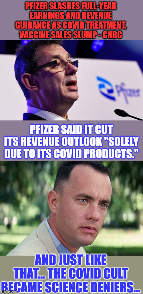 Science deniers... | PFIZER SLASHES FULL-YEAR EARNINGS AND REVENUE GUIDANCE AS COVID TREATMENT, VACCINE SALES SLUMP - CNBC; PFIZER SAID IT CUT ITS REVENUE OUTLOOK "SOLELY DUE TO ITS COVID PRODUCTS."; AND JUST LIKE THAT... THE COVID CULT BECAME SCIENCE DENIERS... | image tagged in memes,and just like that,covid vaccine,truth,liberal hypocrisy | made w/ Imgflip meme maker