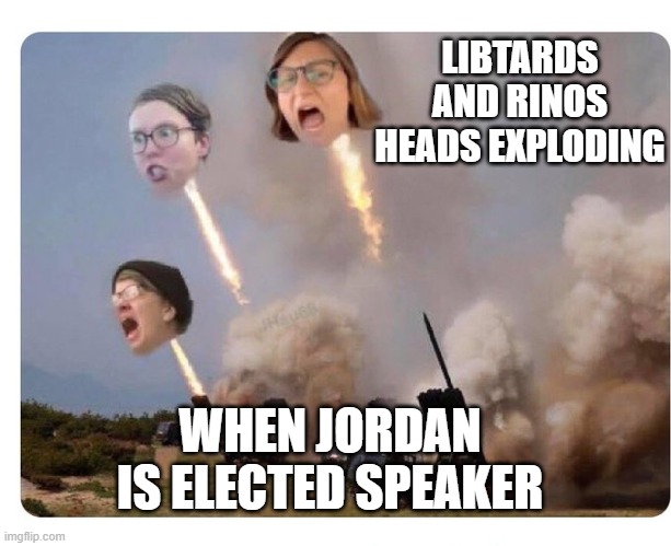 Libtards and Rinos Heads Exploding | LIBTARDS AND RINOS HEADS EXPLODING; WHEN JORDAN IS ELECTED SPEAKER | image tagged in libtards and rinos heads exploding | made w/ Imgflip meme maker