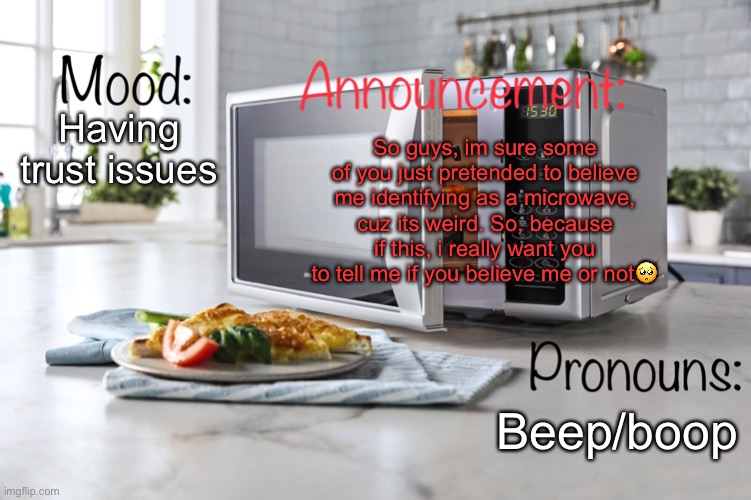 Who believes me? | So guys, im sure some of you just pretended to believe me identifying as a microwave, cuz its weird. So, because if this, i really want you to tell me if you believe me or not🥺; Having trust issues; Beep/boop | image tagged in i_am_microwave announcemment template,lgbtq,trust issues | made w/ Imgflip meme maker