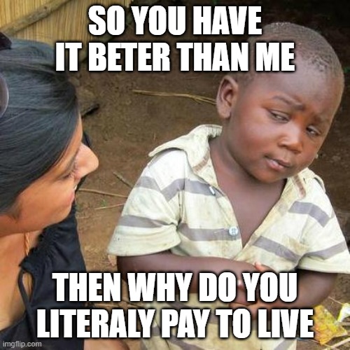 Third World Skeptical Kid Meme | SO YOU HAVE IT BETER THAN ME; THEN WHY DO YOU LITERALY PAY TO LIVE | image tagged in memes,third world skeptical kid | made w/ Imgflip meme maker