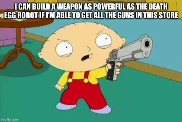 Stewie Aims Gun | I CAN BUILD A WEAPON AS POWERFUL AS THE DEATH EGG ROBOT IF I’M ABLE TO GET ALL THE GUNS IN THIS STORE | image tagged in stewie aims gun | made w/ Imgflip meme maker