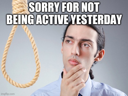 Do not ask why | SORRY FOR NOT BEING ACTIVE YESTERDAY | image tagged in noose | made w/ Imgflip meme maker