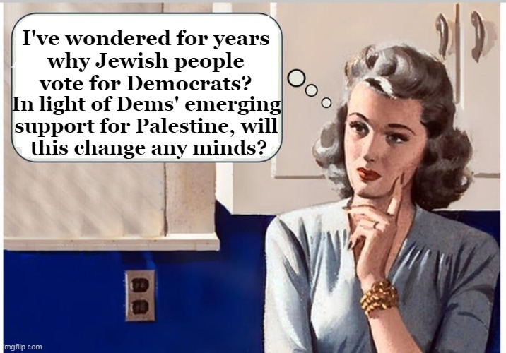 Question of the Day | I've wondered for years 
why Jewish people 
vote for Democrats? In light of Dems' emerging 
support for Palestine, will 
this change any minds? | image tagged in politics,democrats,jewish,voters,palestine,support | made w/ Imgflip meme maker