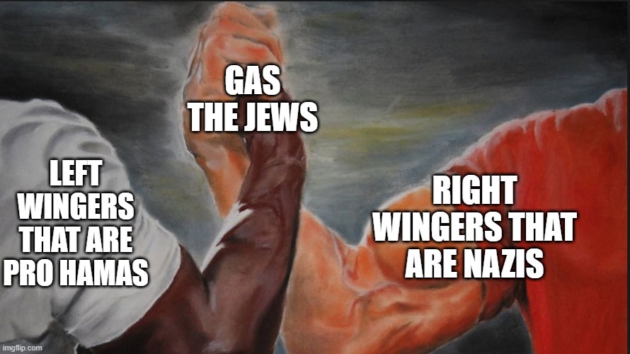 Black White Arms | GAS THE JEWS; LEFT WINGERS THAT ARE PRO HAMAS; RIGHT WINGERS THAT ARE NAZIS | image tagged in black white arms | made w/ Imgflip meme maker