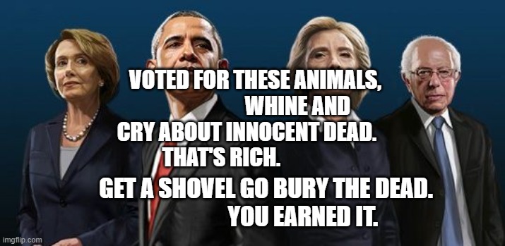 Corrupt Democrats | VOTED FOR THESE ANIMALS,                     WHINE AND CRY ABOUT INNOCENT DEAD.                       THAT'S RICH. GET A SHOVEL GO BURY THE DEAD.                         YOU EARNED IT. | image tagged in corrupt democrats | made w/ Imgflip meme maker