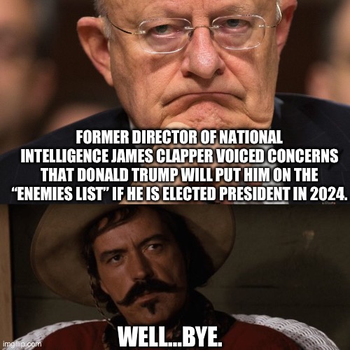 If the shoe fits. That’s going to be a long list and I hope they all get justice. | FORMER DIRECTOR OF NATIONAL INTELLIGENCE JAMES CLAPPER VOICED CONCERNS THAT DONALD TRUMP WILL PUT HIM ON THE “ENEMIES LIST” IF HE IS ELECTED PRESIDENT IN 2024. WELL…BYE. | image tagged in james clapper,politics,funny memes,government corruption,donald trump,liberal hypocrisy | made w/ Imgflip meme maker