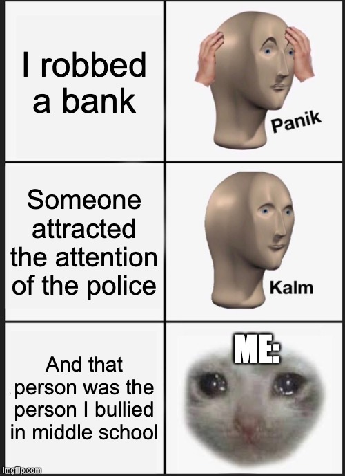 saddest moment | I robbed a bank; Someone attracted the attention of the police; ME:; And that person was the person I bullied in middle school | image tagged in memes,panik kalm panik | made w/ Imgflip meme maker
