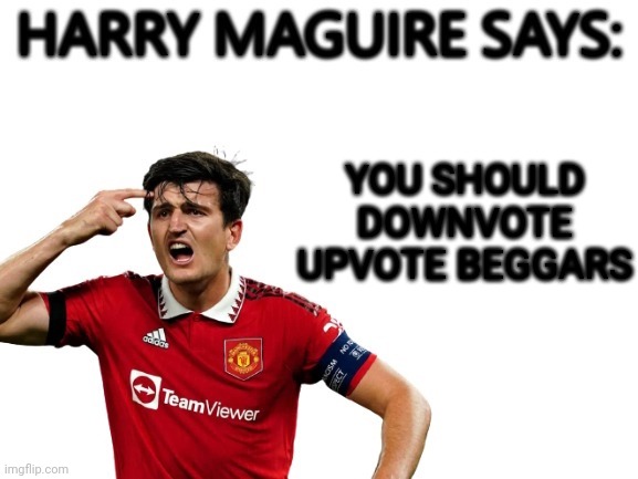 Downvote upvote beggars unless it is on the begging_for_upvotes stream | YOU SHOULD DOWNVOTE UPVOTE BEGGARS | image tagged in harry maguire says | made w/ Imgflip meme maker