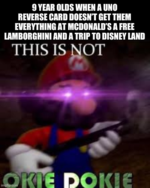 This is not okie dokie | 9 YEAR OLDS WHEN A UNO REVERSE CARD DOESN’T GET THEM EVERYTHING AT MCDONALD’S A FREE LAMBORGHINI AND A TRIP TO DISNEY LAND | image tagged in this is not okie dokie,uno reverse card,meme | made w/ Imgflip meme maker