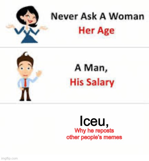 Can’t think of a title | Iceu, Why he reposts other people’s memes | image tagged in never ask a woman her age | made w/ Imgflip meme maker