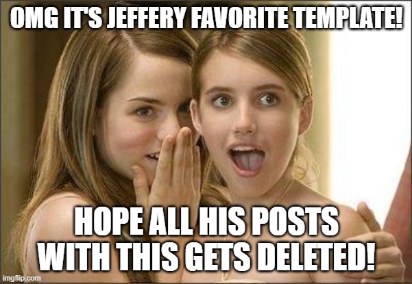 Imagine how many Jeffepost there are | OMG IT'S JEFFERY FAVORITE TEMPLATE! HOPE ALL HIS POSTS WITH THIS GETS DELETED! | image tagged in girls gossiping | made w/ Imgflip meme maker