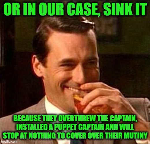 Man With Drink Laughing | OR IN OUR CASE, SINK IT BECAUSE THEY OVERTHREW THE CAPTAIN, INSTALLED A PUPPET CAPTAIN AND WILL STOP AT NOTHING TO COVER OVER THEIR MUTINY | image tagged in man with drink laughing | made w/ Imgflip meme maker