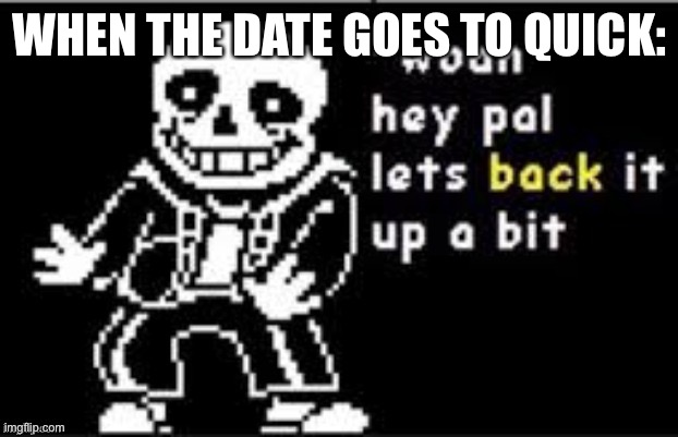 Let's back it up a bit Sans | WHEN THE DATE GOES TO QUICK: | image tagged in let's back it up a bit sans | made w/ Imgflip meme maker