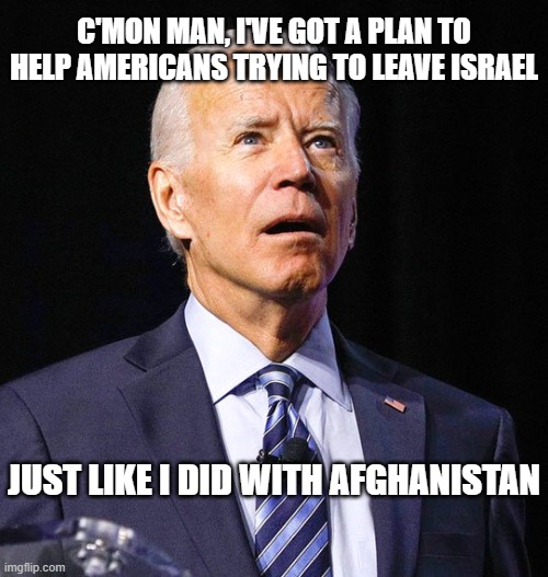 Joe Biden | C'MON MAN, I'VE GOT A PLAN TO HELP AMERICANS TRYING TO LEAVE ISRAEL; JUST LIKE I DID WITH AFGHANISTAN | image tagged in joe biden | made w/ Imgflip meme maker