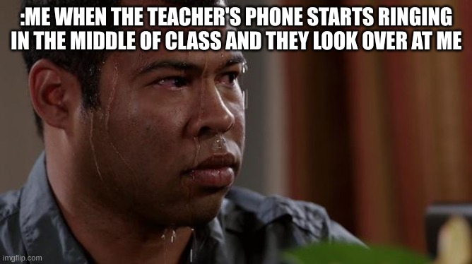 sweating bullets | : ME WHEN THE TEACHER'S PHONE STARTS RINGING IN THE MIDDLE OF CLASS AND THEY LOOK OVER AT ME | image tagged in sweating bullets | made w/ Imgflip meme maker