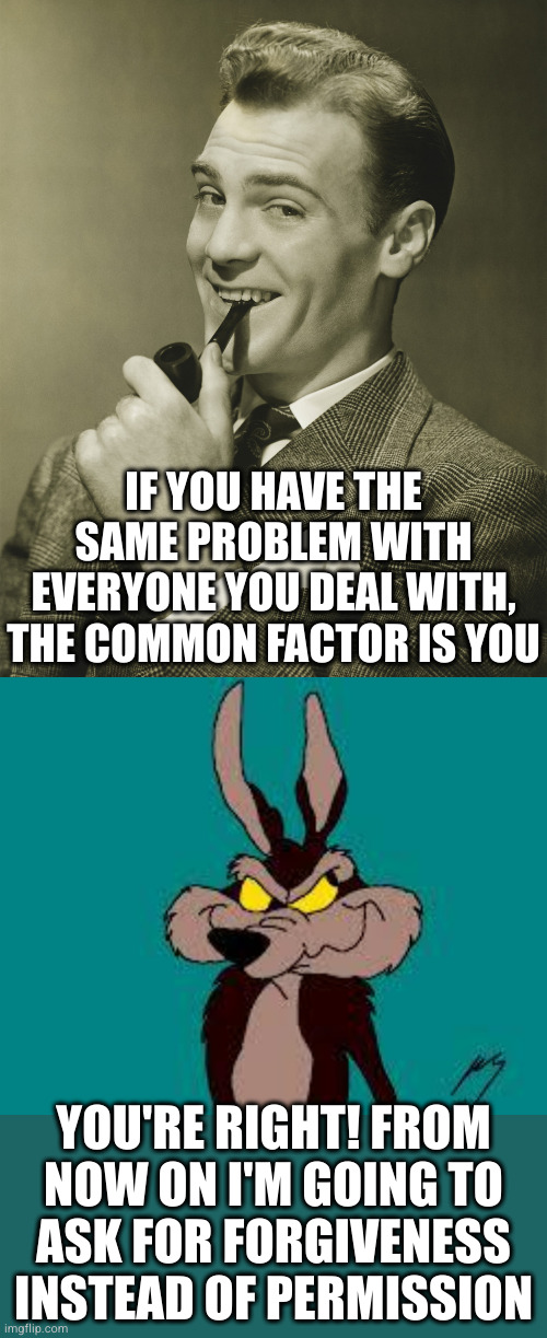 IF YOU HAVE THE SAME PROBLEM WITH EVERYONE YOU DEAL WITH, THE COMMON FACTOR IS YOU YOU'RE RIGHT! FROM NOW ON I'M GOING TO
ASK FOR FORGIVENES | image tagged in smug,wiley c coyote idea | made w/ Imgflip meme maker
