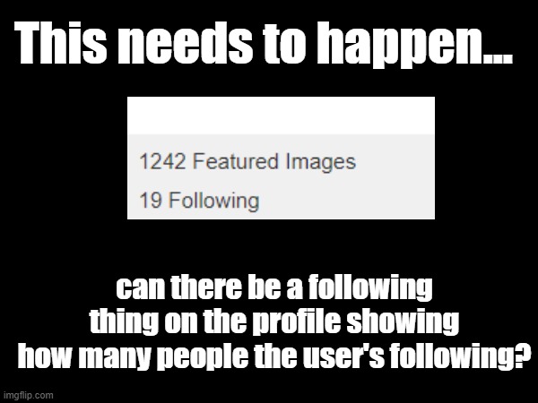 yes | This needs to happen... can there be a following thing on the profile showing how many people the user's following? | made w/ Imgflip meme maker