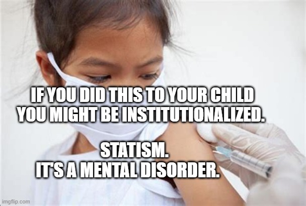 VACCINATED CHILD | IF YOU DID THIS TO YOUR CHILD YOU MIGHT BE INSTITUTIONALIZED. STATISM.   IT'S A MENTAL DISORDER. | image tagged in vaccinated child | made w/ Imgflip meme maker