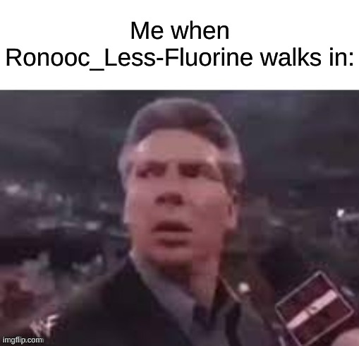 ... | Me when Ronooc_Less-Fluorine walks in: | image tagged in x when x walks in,memes,dank memes,imgflip | made w/ Imgflip meme maker