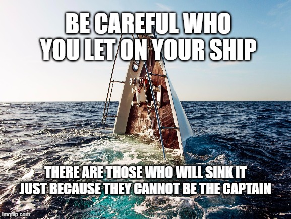 Be Careful | BE CAREFUL WHO YOU LET ON YOUR SHIP; THERE ARE THOSE WHO WILL SINK IT JUST BECAUSE THEY CANNOT BE THE CAPTAIN | image tagged in friendship | made w/ Imgflip meme maker