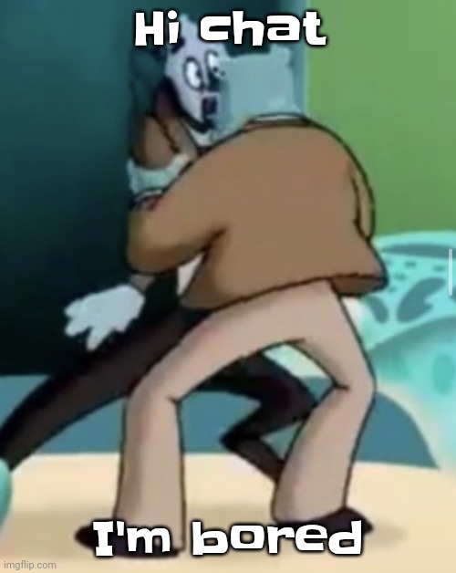 A | Hi chat; I'm bored | made w/ Imgflip meme maker