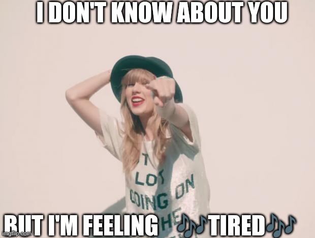 Taylor Swift 22 | I DON'T KNOW ABOUT YOU; BUT I'M FEELING    🎶TIRED🎶 | image tagged in taylor swift 22 | made w/ Imgflip meme maker