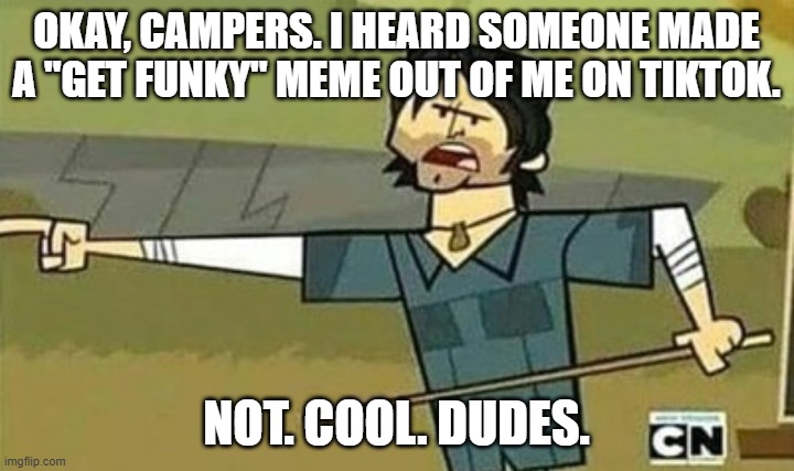 Seriously I was questioning my existence when I heard about it. (ALSO I  MEANT YOUTUBE WAH-) | OKAY, CAMPERS. I HEARD SOMEONE MADE A "GET FUNKY" MEME OUT OF ME ON TIKTOK. NOT. COOL. DUDES. | image tagged in not cool dudes,total drama,now its time to get funky | made w/ Imgflip meme maker