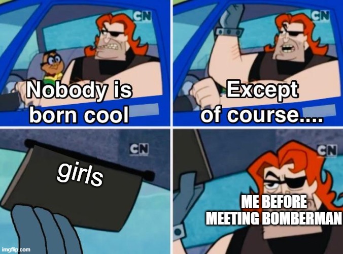 me before | girls; ME BEFORE MEETING BOMBERMAN | image tagged in nobody is born cool,memes,true,bomberman,girls | made w/ Imgflip meme maker