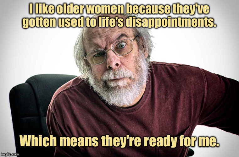 Old man | I like older women because they've gotten used to life's disappointments. Which means they're ready for me. | image tagged in grumpy old man,i like old women,used to disappointments,ready for me | made w/ Imgflip meme maker
