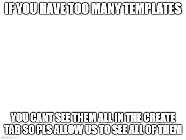 IF YOU HAVE TOO MANY TEMPLATES; YOU CANT SEE THEM ALL IN THE CREATE TAB SO PLS ALLOW US TO SEE ALL OF THEM | made w/ Imgflip meme maker