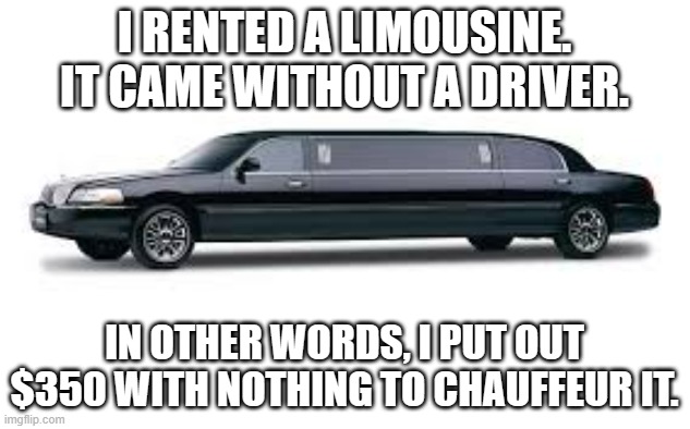 meme by Brad rented a limo without a driver | I RENTED A LIMOUSINE. IT CAME WITHOUT A DRIVER. IN OTHER WORDS, I PUT OUT $350 WITH NOTHING TO CHAUFFEUR IT. | image tagged in cars | made w/ Imgflip meme maker