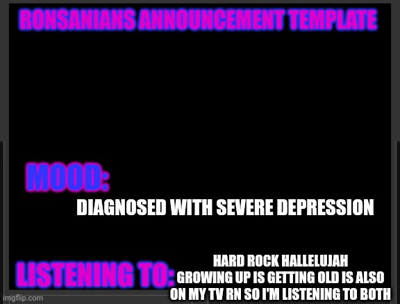 Ronsanians announcement template | DIAGNOSED WITH SEVERE DEPRESSION; HARD ROCK HALLELUJAH
GROWING UP IS GETTING OLD IS ALSO ON MY TV RN SO I'M LISTENING TO BOTH | image tagged in ronsanians announcement template | made w/ Imgflip meme maker