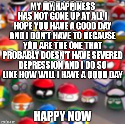 Countryballs | MY MY HAPPINESS HAS NOT GONE UP AT ALL I HOPE YOU HAVE A GOOD DAY AND I DON'T HAVE TO BECAUSE YOU ARE THE ONE THAT PROBABLY DOESN'T HAVE SEVERED DEPRESSION AND I DO SO LIKE HOW WILL I HAVE A GOOD DAY | image tagged in countryballs | made w/ Imgflip meme maker