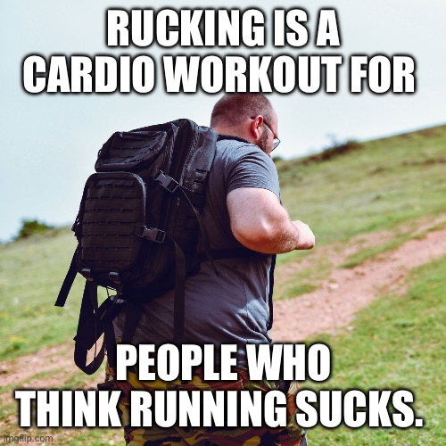 Rucking | RUCKING IS A CARDIO WORKOUT FOR; PEOPLE WHO THINK RUNNING SUCKS. | image tagged in rucking,backpack,exercise,get in shape,workout,running | made w/ Imgflip meme maker