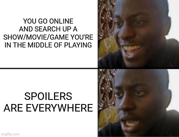 NEVER search it up until you've finished it. | YOU GO ONLINE AND SEARCH UP A SHOW/MOVIE/GAME YOU'RE IN THE MIDDLE OF PLAYING; SPOILERS ARE EVERYWHERE | image tagged in oh yeah oh no,spoilers,spoiler,search,google search,internet | made w/ Imgflip meme maker