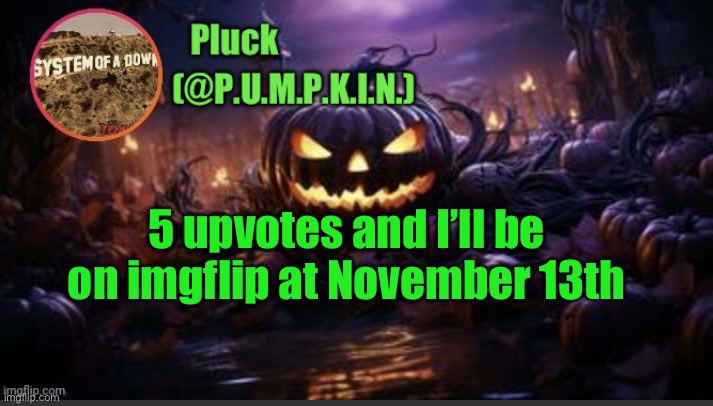 P.U.M.P.K.I.N. announcement (thanks corpse) | 5 upvotes and I’ll be on imgflip at November 13th | image tagged in p u m p k i n announcement thanks corpse | made w/ Imgflip meme maker