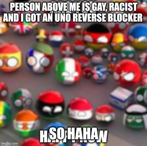 Countryballs | PERSON ABOVE ME IS GAY, RACIST AND I GOT AN UNO REVERSE BLOCKER; SO HAHA | image tagged in countryballs | made w/ Imgflip meme maker