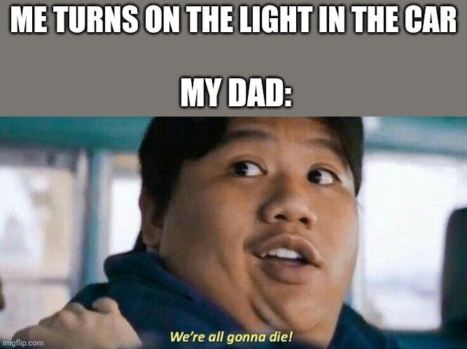 We're all gonna die | ME TURNS ON THE LIGHT IN THE CAR; MY DAD: | image tagged in we're all gonna die | made w/ Imgflip meme maker