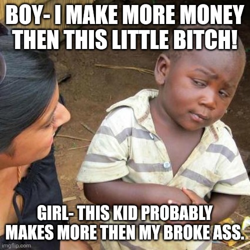 So rude | BOY- I MAKE MORE MONEY THEN THIS LITTLE BITCH! GIRL- THIS KID PROBABLY MAKES MORE THEN MY BROKE ASS. | image tagged in memes,third world skeptical kid | made w/ Imgflip meme maker
