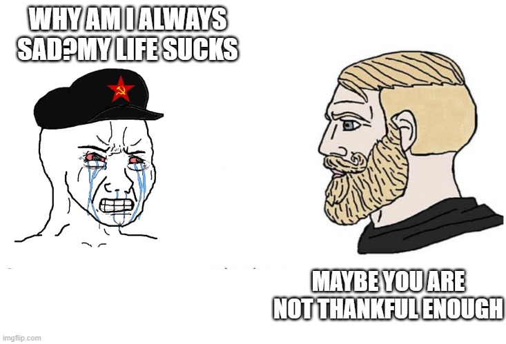 commie wojak chad yes | WHY AM I ALWAYS SAD?MY LIFE SUCKS; MAYBE YOU ARE NOT THANKFUL ENOUGH | image tagged in commie wojak chad yes | made w/ Imgflip meme maker