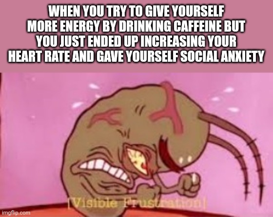 Relatable? | WHEN YOU TRY TO GIVE YOURSELF MORE ENERGY BY DRINKING CAFFEINE BUT YOU JUST ENDED UP INCREASING YOUR HEART RATE AND GAVE YOURSELF SOCIAL ANXIETY | image tagged in visible frustration,relatable | made w/ Imgflip meme maker