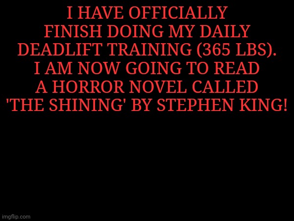 I HAVE OFFICIALLY FINISH DOING MY DAILY DEADLIFT TRAINING (365 LBS). I AM NOW GOING TO READ A HORROR NOVEL CALLED 'THE SHINING' BY STEPHEN KING! | made w/ Imgflip meme maker