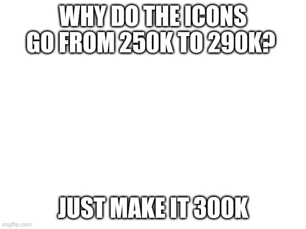 WHY DO THE ICONS GO FROM 250K TO 290K? JUST MAKE IT 300K | made w/ Imgflip meme maker